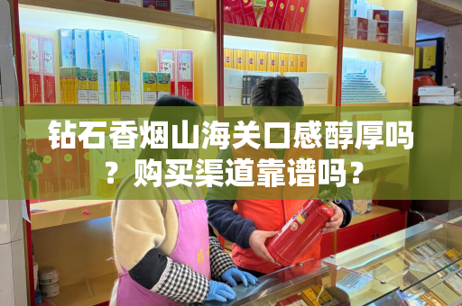钻石香烟山海关口感醇厚吗？购买渠道靠谱吗？